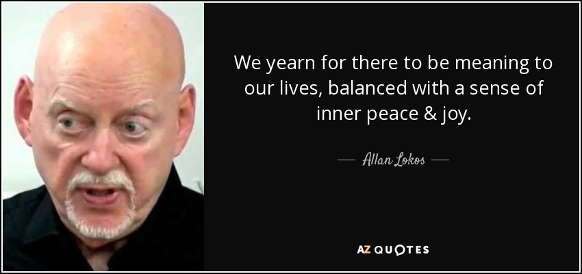 We yearn for there to be meaning to our lives, balanced with a sense of inner peace & joy. - Allan Lokos
