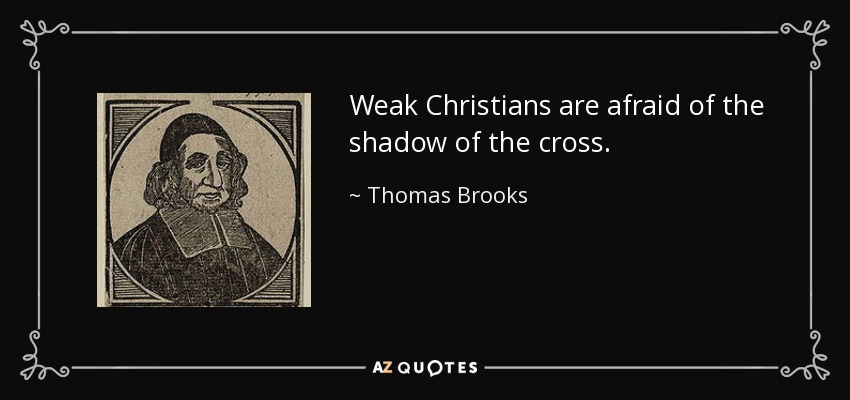 Weak Christians are afraid of the shadow of the cross. - Thomas Brooks