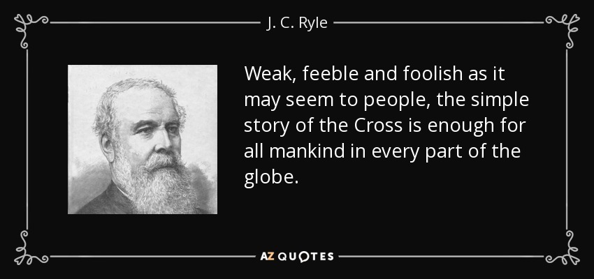 Weak, feeble and foolish as it may seem to people, the simple story of the Cross is enough for all mankind in every part of the globe. - J. C. Ryle