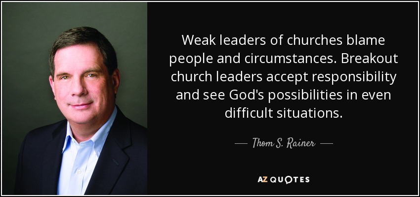 Weak leaders of churches blame people and circumstances. Breakout church leaders accept responsibility and see God's possibilities in even difficult situations. - Thom S. Rainer