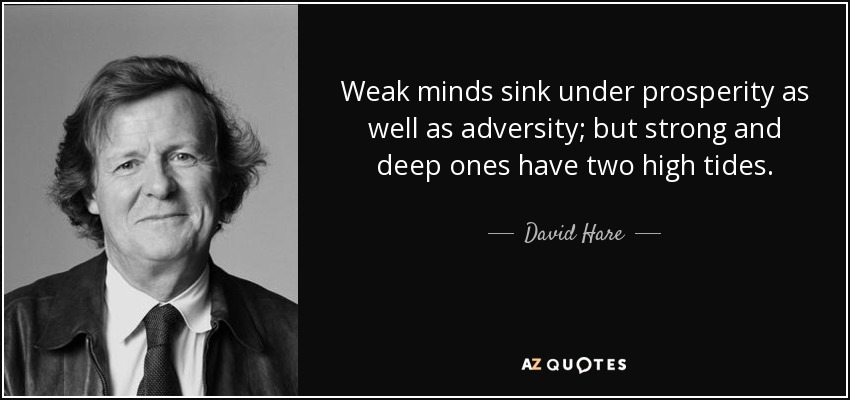 Weak minds sink under prosperity as well as adversity; but strong and deep ones have two high tides. - David Hare