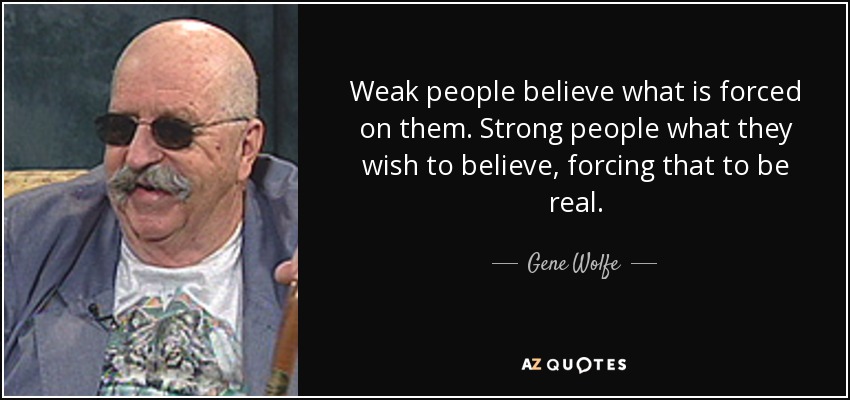 Weak people believe what is forced on them. Strong people what they wish to believe, forcing that to be real. - Gene Wolfe