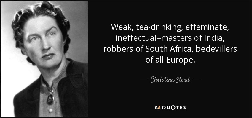 Weak, tea-drinking, effeminate, ineffectual--masters of India, robbers of South Africa, bedevillers of all Europe. - Christina Stead