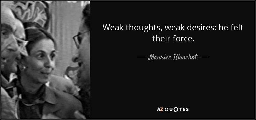 Weak thoughts, weak desires: he felt their force. - Maurice Blanchot