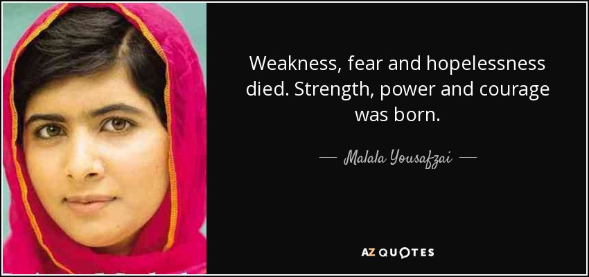 Weakness, fear and hopelessness died. Strength, power and courage was born. - Malala Yousafzai