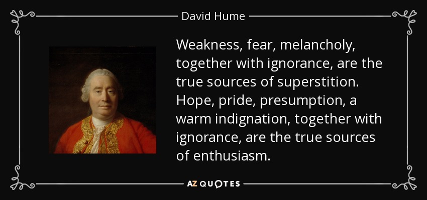 Weakness, fear, melancholy, together with ignorance, are the true sources of superstition. Hope, pride, presumption, a warm indignation, together with ignorance, are the true sources of enthusiasm. - David Hume