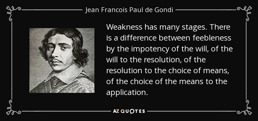 Weakness has many stages. There is a difference between feebleness by the impotency of the will, of the will to the resolution, of the resolution to the choice of means, of the choice of the means to the application. - Jean Francois Paul de Gondi