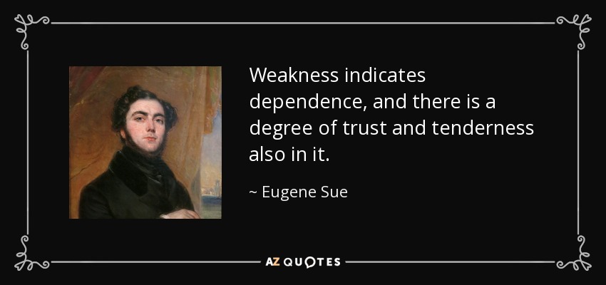 Weakness indicates dependence, and there is a degree of trust and tenderness also in it. - Eugene Sue