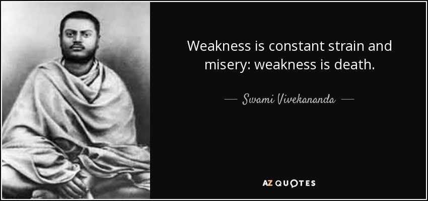 Weakness is constant strain and misery: weakness is death. - Swami Vivekananda