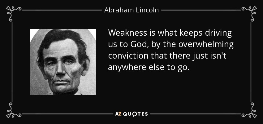 Weakness is what keeps driving us to God, by the overwhelming conviction that there just isn't anywhere else to go. - Abraham Lincoln