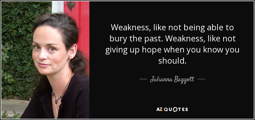 Weakness, like not being able to bury the past. Weakness, like not giving up hope when you know you should. - Julianna Baggott