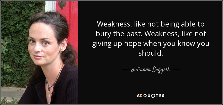 Weakness, like not being able to bury the past. Weakness, like not giving up hope when you know you should. - Julianna Baggott