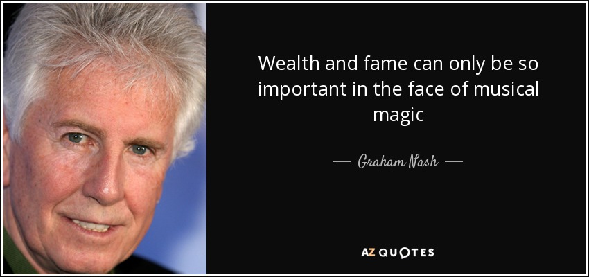 Wealth and fame can only be so important in the face of musical magic - Graham Nash