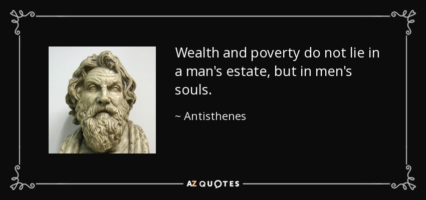 Wealth and poverty do not lie in a man's estate, but in men's souls. - Antisthenes