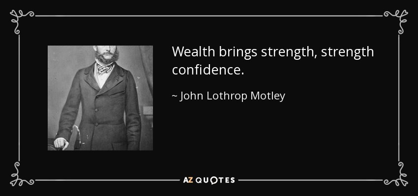 Wealth brings strength, strength confidence. - John Lothrop Motley