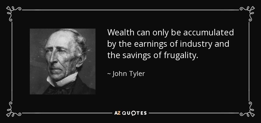 Wealth can only be accumulated by the earnings of industry and the savings of frugality. - John Tyler