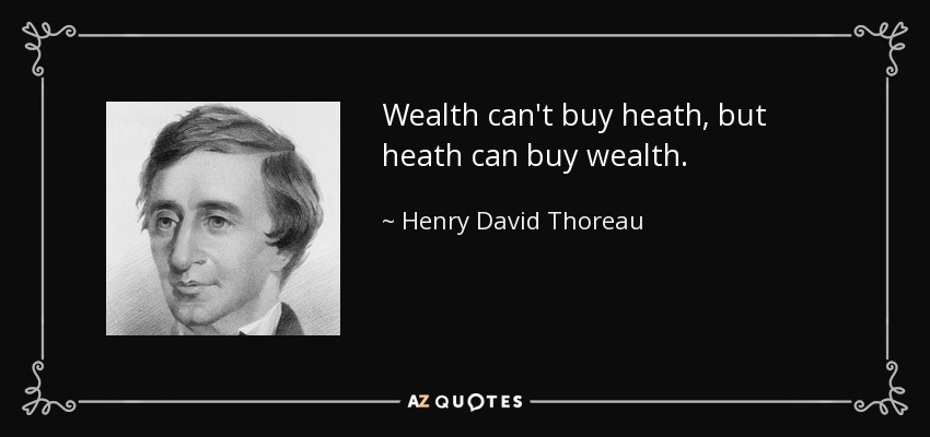 Wealth can't buy heath, but heath can buy wealth. - Henry David Thoreau