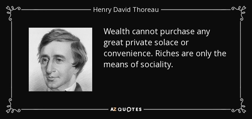 Wealth cannot purchase any great private solace or convenience. Riches are only the means of sociality. - Henry David Thoreau