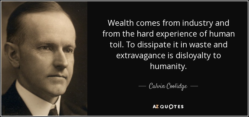 Wealth comes from industry and from the hard experience of human toil. To dissipate it in waste and extravagance is disloyalty to humanity. - Calvin Coolidge
