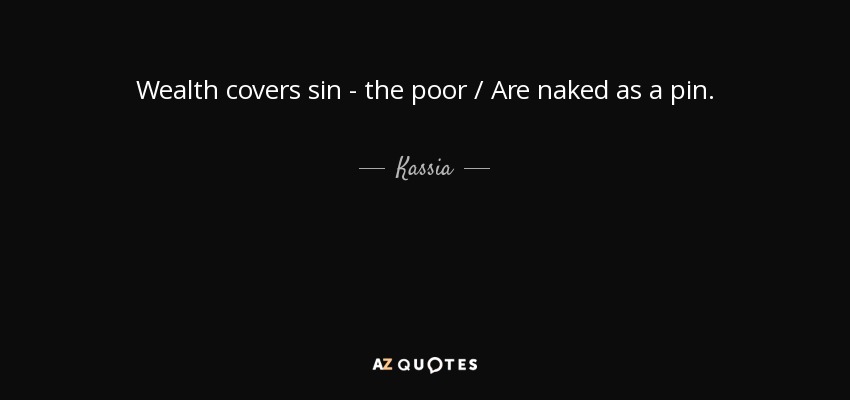 Wealth covers sin - the poor / Are naked as a pin. - Kassia