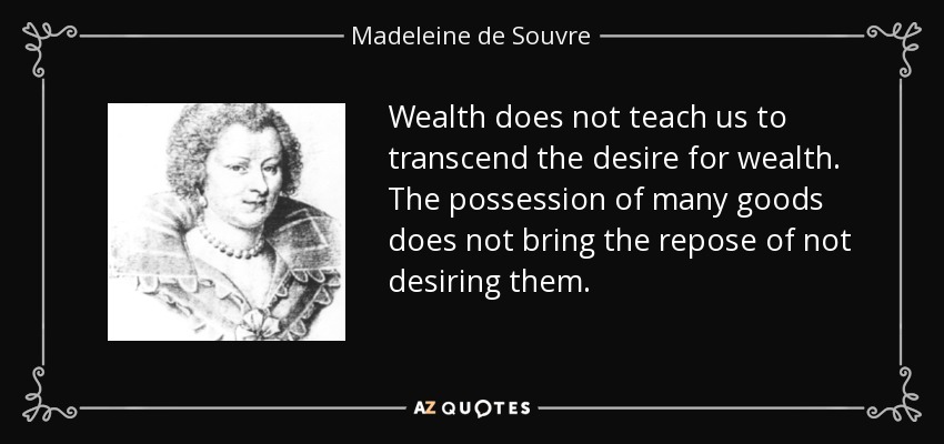 Wealth does not teach us to transcend the desire for wealth. The possession of many goods does not bring the repose of not desiring them. - Madeleine de Souvre, marquise de Sable