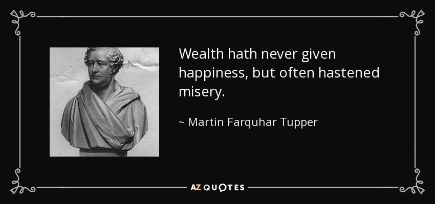 Wealth hath never given happiness, but often hastened misery. - Martin Farquhar Tupper