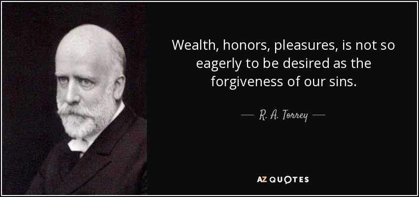Wealth, honors, pleasures, is not so eagerly to be desired as the forgiveness of our sins. - R. A. Torrey