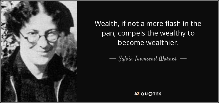 Wealth, if not a mere flash in the pan, compels the wealthy to become wealthier. - Sylvia Townsend Warner