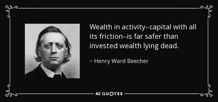 Wealth in activity--capital with all its friction--is far safer than invested wealth lying dead. - Henry Ward Beecher