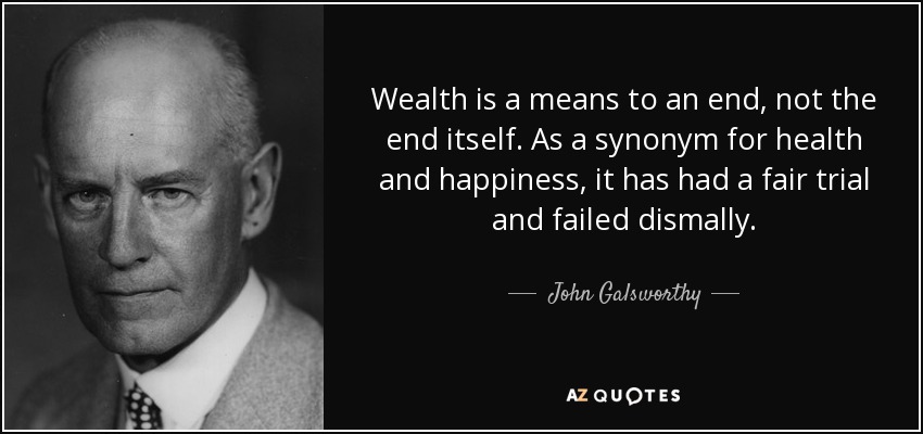 Wealth is a means to an end, not the end itself. As a synonym for health and happiness, it has had a fair trial and failed dismally. - John Galsworthy