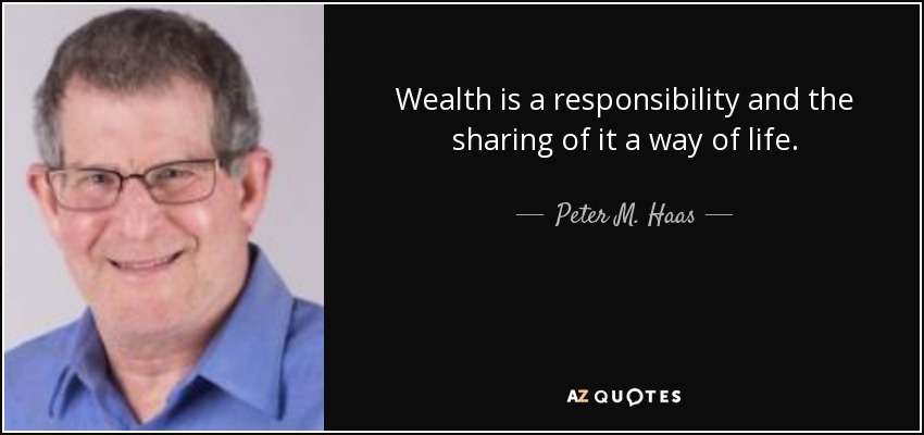 Wealth is a responsibility and the sharing of it a way of life. - Peter M. Haas