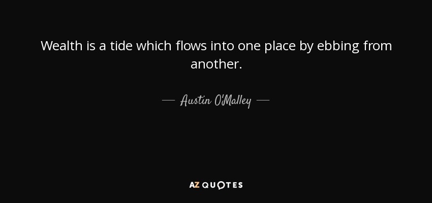 Wealth is a tide which flows into one place by ebbing from another. - Austin O'Malley