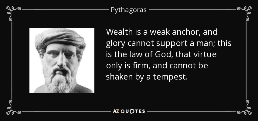 Wealth is a weak anchor, and glory cannot support a man; this is the law of God, that virtue only is firm, and cannot be shaken by a tempest. - Pythagoras