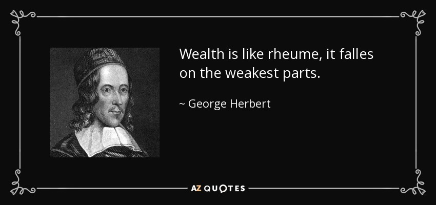 Wealth is like rheume, it falles on the weakest parts. - George Herbert