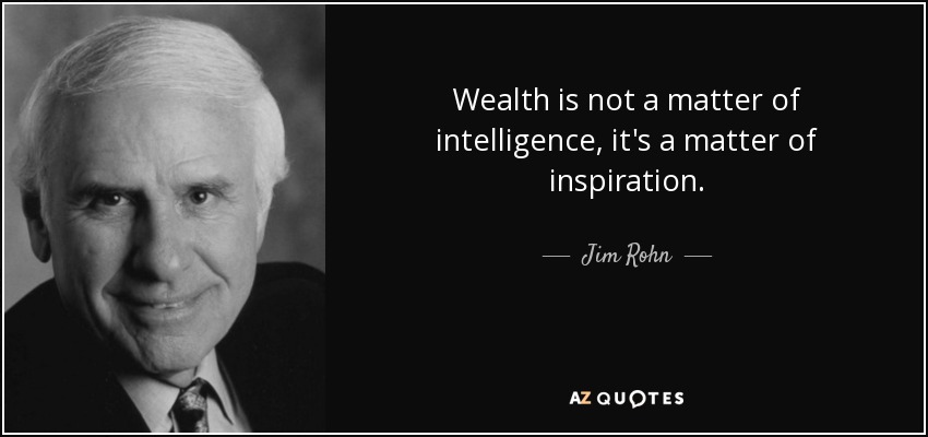 Wealth is not a matter of intelligence, it's a matter of inspiration. - Jim Rohn