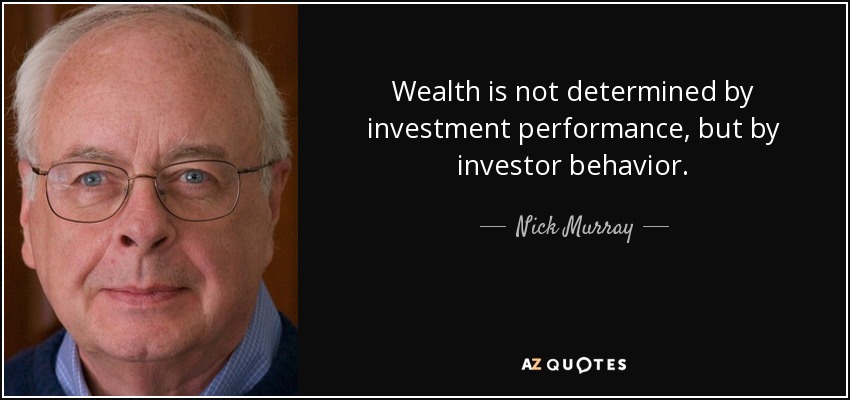Wealth is not determined by investment performance, but by investor behavior. - Nick Murray
