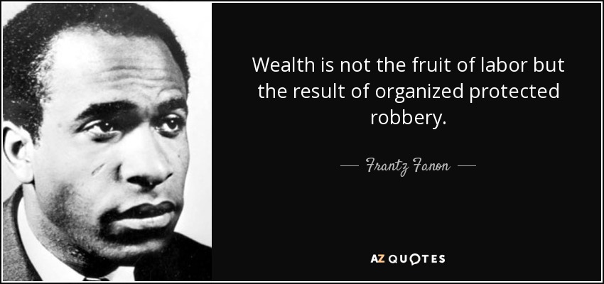Wealth is not the fruit of labor but the result of organized protected robbery. - Frantz Fanon