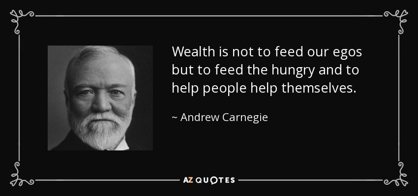 Wealth is not to feed our egos but to feed the hungry and to help people help themselves. - Andrew Carnegie