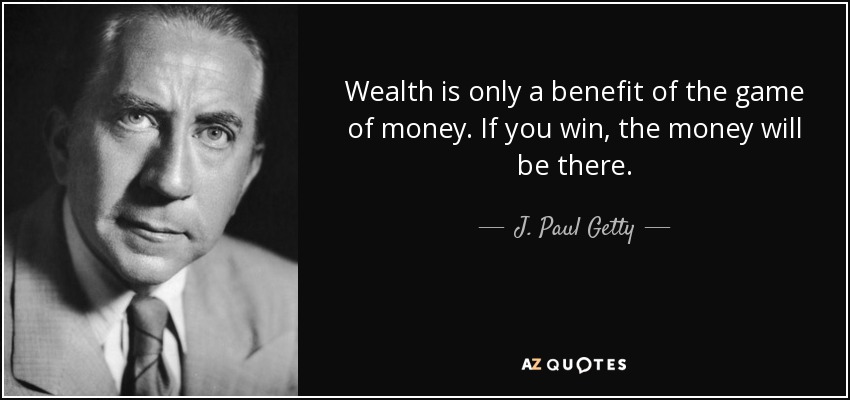 Wealth is only a benefit of the game of money. If you win, the money will be there. - J. Paul Getty