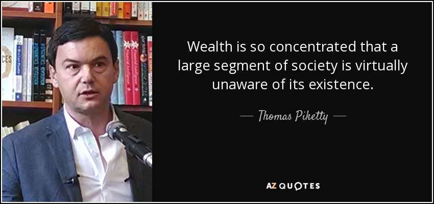 Wealth is so concentrated that a large segment of society is virtually unaware of its existence. - Thomas Piketty