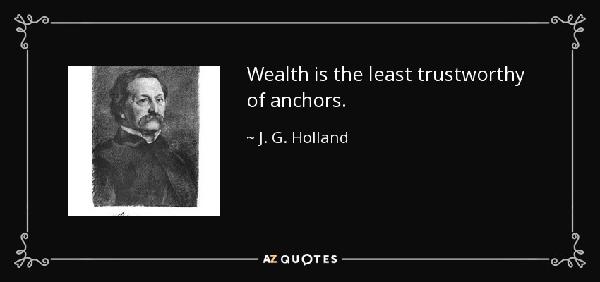 Wealth is the least trustworthy of anchors. - J. G. Holland