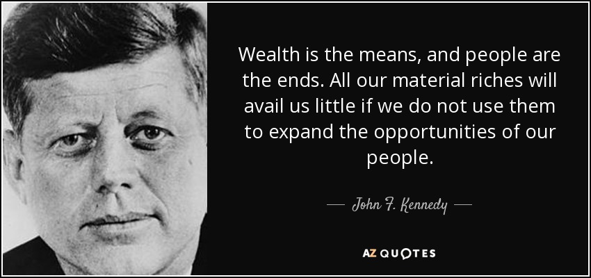Wealth is the means, and people are the ends. All our material riches will avail us little if we do not use them to expand the opportunities of our people. - John F. Kennedy