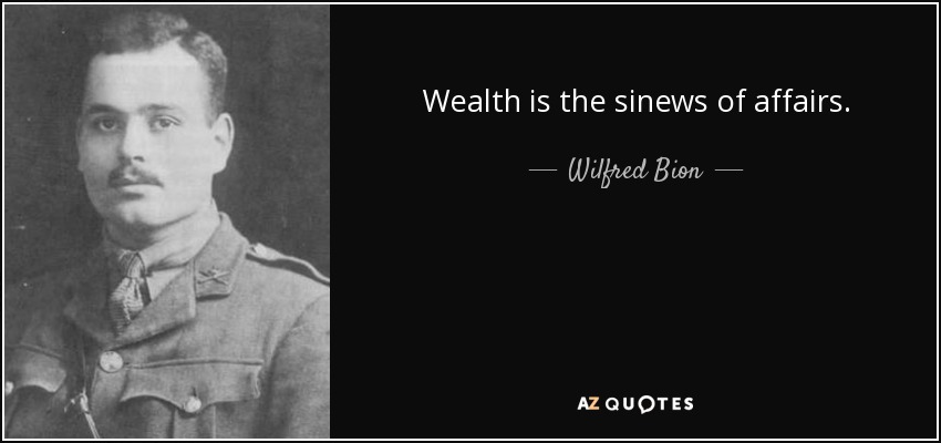 Wealth is the sinews of affairs. - Wilfred Bion