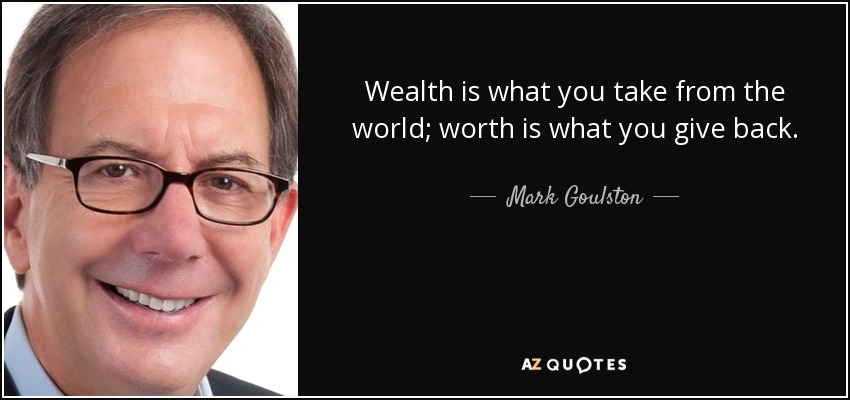 Wealth is what you take from the world; worth is what you give back. - Mark Goulston