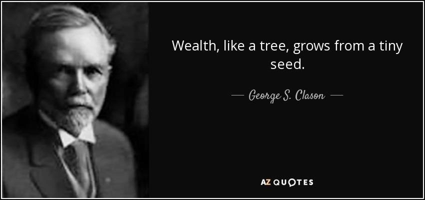 Wealth, like a tree, grows from a tiny seed. - George S. Clason