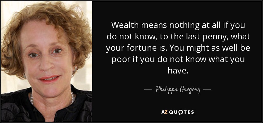 Wealth means nothing at all if you do not know, to the last penny, what your fortune is. You might as well be poor if you do not know what you have. - Philippa Gregory