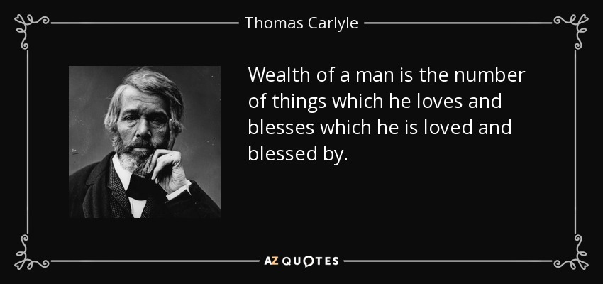 Wealth of a man is the number of things which he loves and blesses which he is loved and blessed by. - Thomas Carlyle