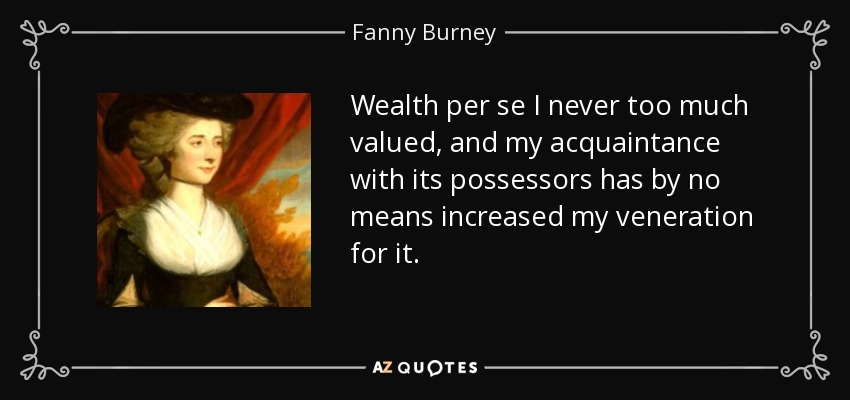 Wealth per se I never too much valued, and my acquaintance with its possessors has by no means increased my veneration for it. - Fanny Burney