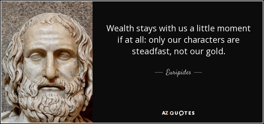 Wealth stays with us a little moment if at all: only our characters are steadfast, not our gold. - Euripides