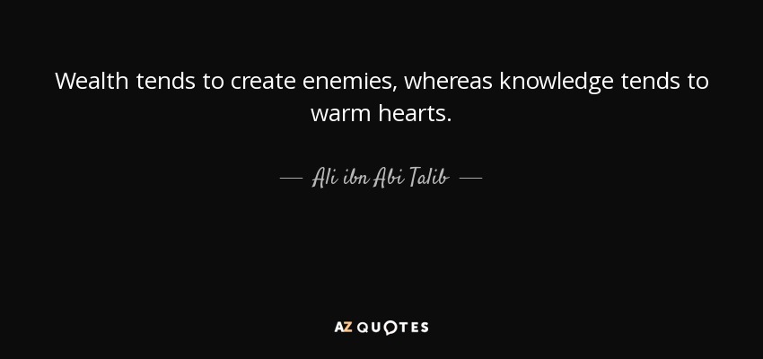 Wealth tends to create enemies, whereas knowledge tends to warm hearts. - Ali ibn Abi Talib